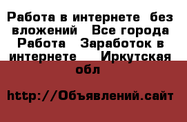 Работа в интернете, без вложений - Все города Работа » Заработок в интернете   . Иркутская обл.